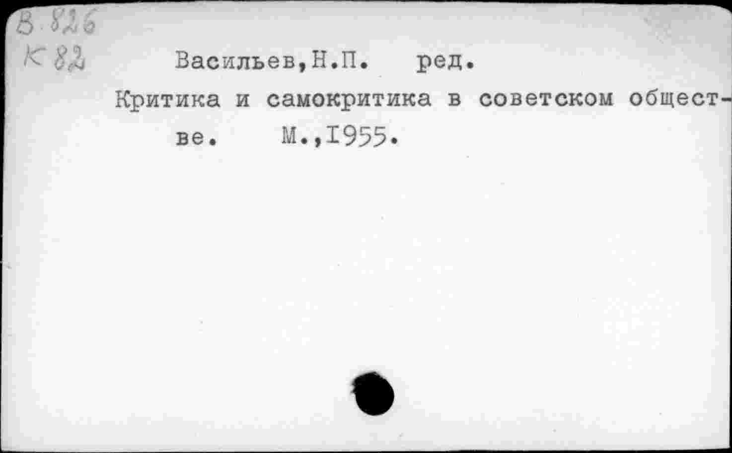 ﻿& ш
Васильев,Н.П. ред.
Критика и самокритика в советском общест ве. М.,1955.